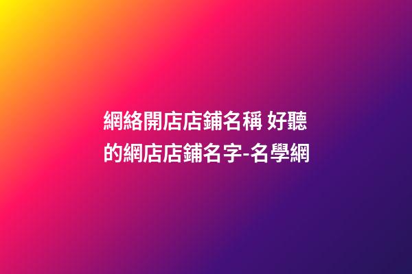 網絡開店店鋪名稱 好聽的網店店鋪名字-名學網